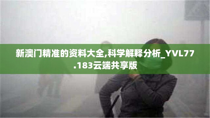新澳门精准的资料大全,科学解释分析_YVL77.183云端共享版