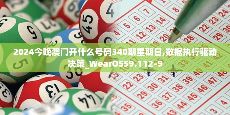 2024今晚澳门开什么号码340期星期日,数据执行驱动决策_WearOS59.112-9