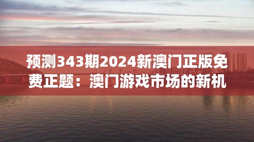 预测343期2024新澳门正版免费正题：澳门游戏市场的新机遇