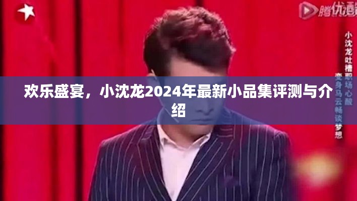 欢乐盛宴，小沈龙最新小品集评测与介绍（2024版）