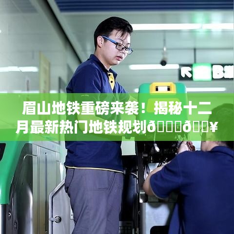 眉山地铁最新规划揭秘，十二月热门线路一网打尽！🚇🔥