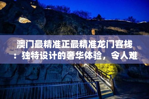 澳门最精准正最精准龙门客栈：独特设计的奢华体验，令人难以忘怀