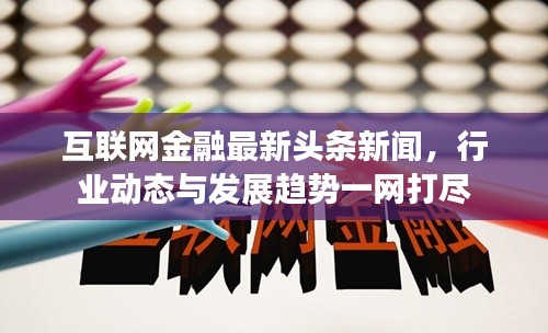 互联网金融最新头条新闻，行业动态与发展趋势一网打尽
