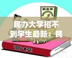 民办大学招不到学生最新：民办大学上不起怎么办 