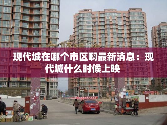 现代城在哪个市区啊最新消息：现代城什么时候上映 