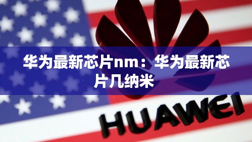 华为最新芯片nm：华为最新芯片几纳米 