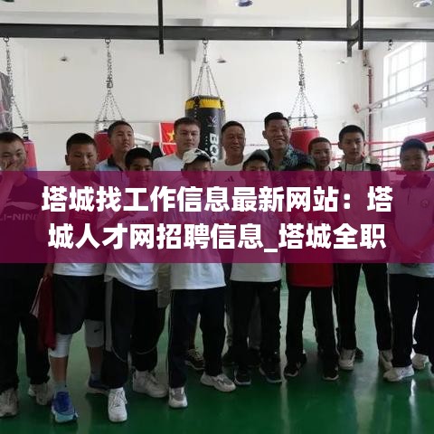 塔城找工作信息最新网站：塔城人才网招聘信息_塔城全职招聘 