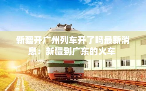 新疆开广州列车开了吗最新消息：新疆到广东的火车 