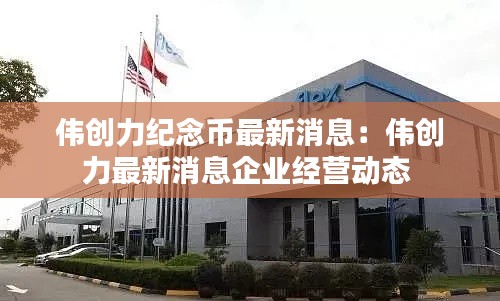 伟创力纪念币最新消息：伟创力最新消息企业经营动态 