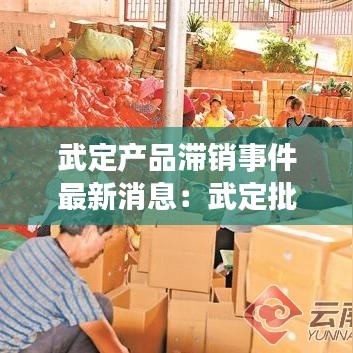 武定产品滞销事件最新消息：武定批发市场在哪里 