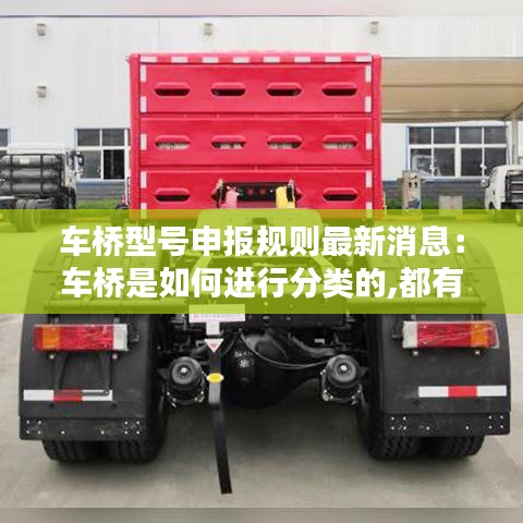 车桥型号申报规则最新消息：车桥是如何进行分类的,都有哪些类型 