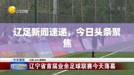 辽足新闻速递，今日头条聚焦