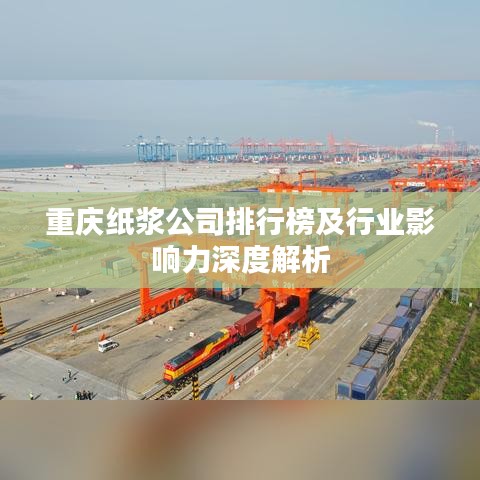 重庆纸浆公司排行榜及行业影响力深度解析