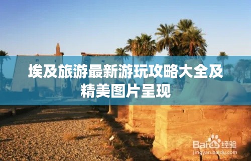 埃及旅游最新游玩攻略大全及精美图片呈现