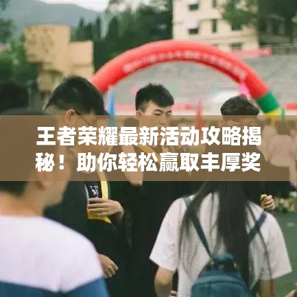 王者荣耀最新活动攻略揭秘！助你轻松赢取丰厚奖励！
