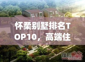 怀柔别墅排名TOP10，高端住宅时尚品质解读