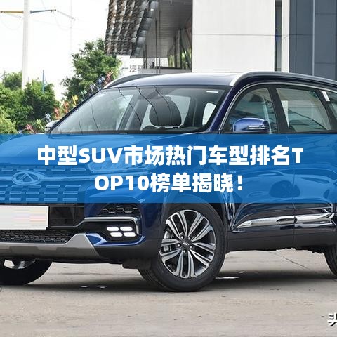 中型SUV市场热门车型排名TOP10榜单揭晓！