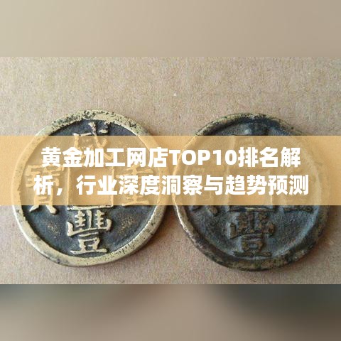 黄金加工网店TOP10排名解析，行业深度洞察与趋势预测