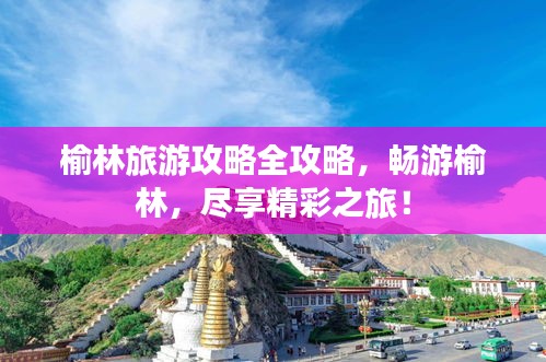 榆林旅游攻略全攻略，畅游榆林，尽享精彩之旅！