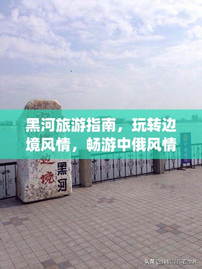 黑河旅游指南，玩转边境风情，畅游中俄风情之都！
