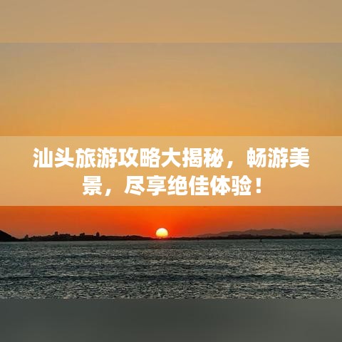 汕头旅游攻略大揭秘，畅游美景，尽享绝佳体验！