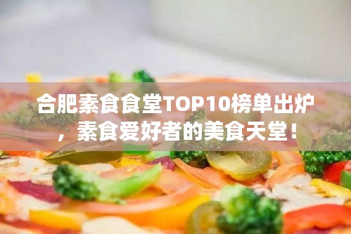 合肥素食食堂TOP10榜单出炉，素食爱好者的美食天堂！