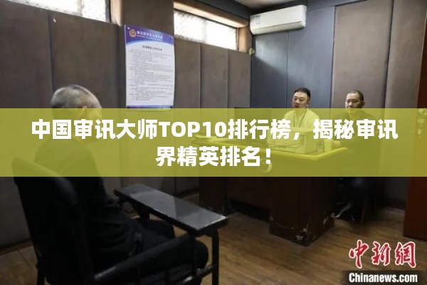 中国审讯大师TOP10排行榜，揭秘审讯界精英排名！