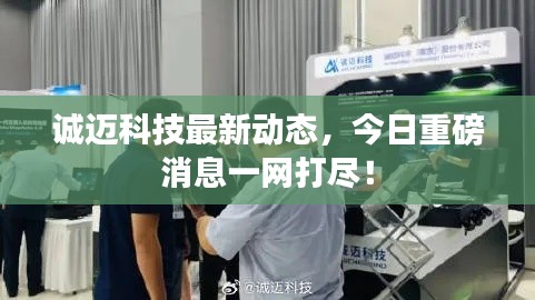 诚迈科技最新动态，今日重磅消息一网打尽！