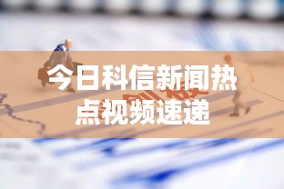 今日科信新闻热点视频速递