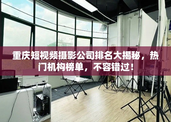 重庆短视频摄影公司排名大揭秘，热门机构榜单，不容错过！