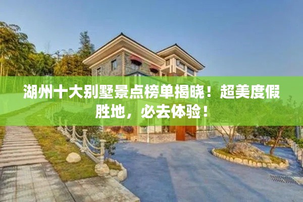 湖州十大别墅景点榜单揭晓！超美度假胜地，必去体验！