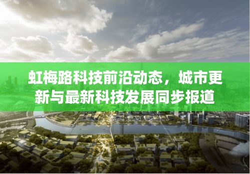 虹梅路科技前沿动态，城市更新与最新科技发展同步报道