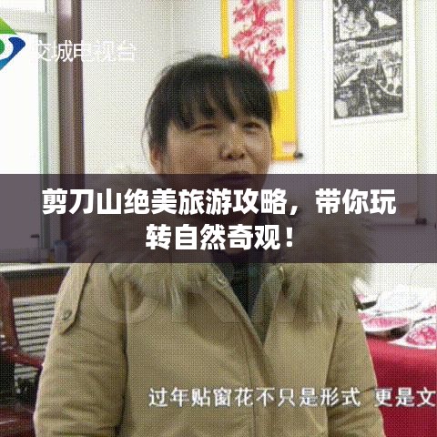 剪刀山绝美旅游攻略，带你玩转自然奇观！