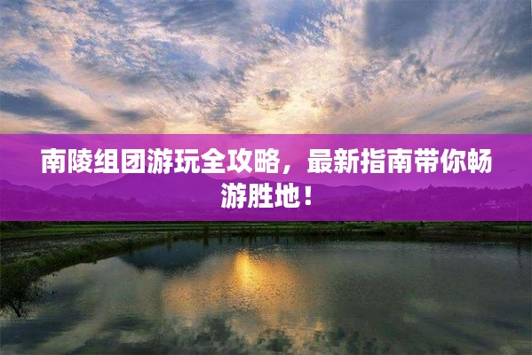 南陵组团游玩全攻略，最新指南带你畅游胜地！