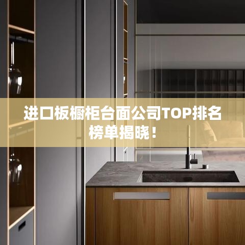 进口板橱柜台面公司TOP排名榜单揭晓！