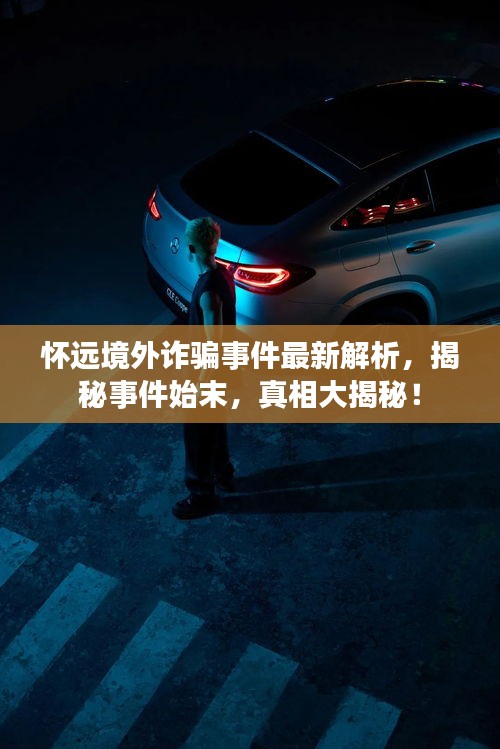 怀远境外诈骗事件最新解析，揭秘事件始末，真相大揭秘！