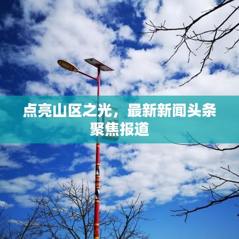 点亮山区之光，最新新闻头条聚焦报道