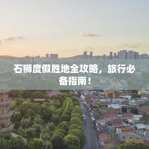 石狮度假胜地全攻略，旅行必备指南！