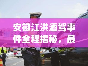 安徽江洪酒驾事件全程揭秘，最新进展与消息速递