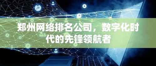 郑州网络排名公司，数字化时代的先锋领航者