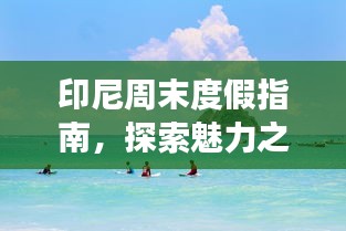 印尼周末度假指南，探索魅力之旅