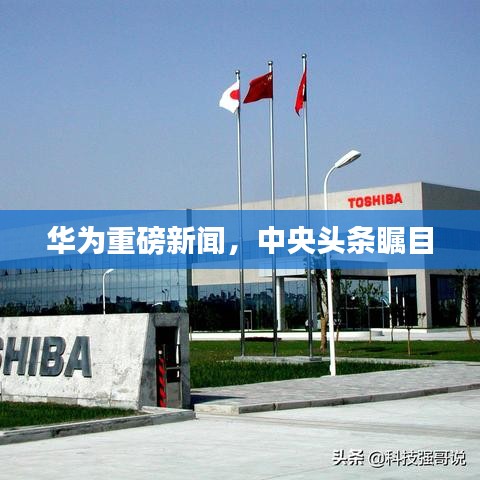 华为重磅新闻，中央头条瞩目