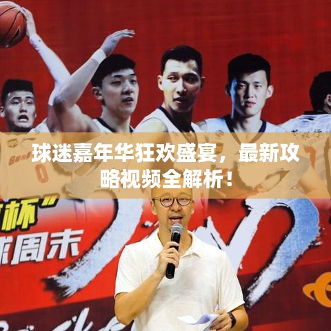球迷嘉年华狂欢盛宴，最新攻略视频全解析！