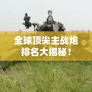 全球顶尖主战炮排名大揭秘！