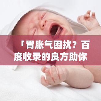 「胃胀气困扰？百度收录的良方助你轻松缓解！」