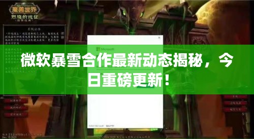 微软暴雪合作最新动态揭秘，今日重磅更新！
