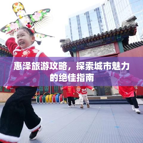 惠泽旅游攻略，探索城市魅力的绝佳指南