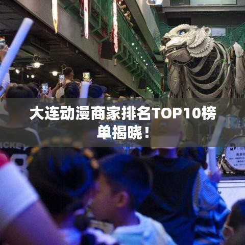 大连动漫商家排名TOP10榜单揭晓！