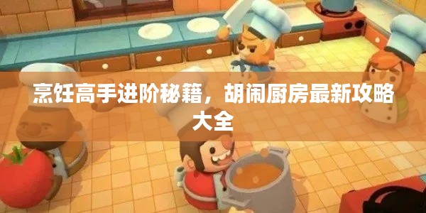 烹饪高手进阶秘籍，胡闹厨房最新攻略大全