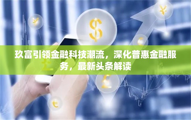 玖富引领金融科技潮流，深化普惠金融服务，最新头条解读